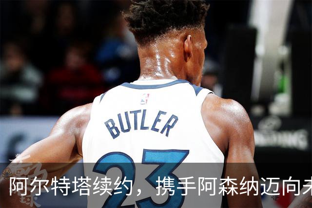 阿尔特塔续约，携手阿森纳迈向未来