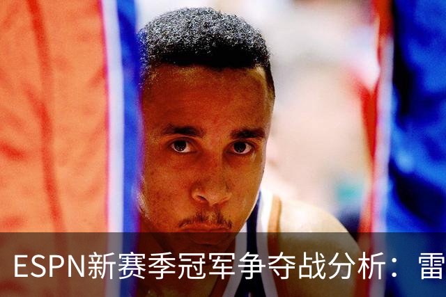 ESPN新赛季冠军争夺战分析：雷霆领先马刺，76人紧随其后